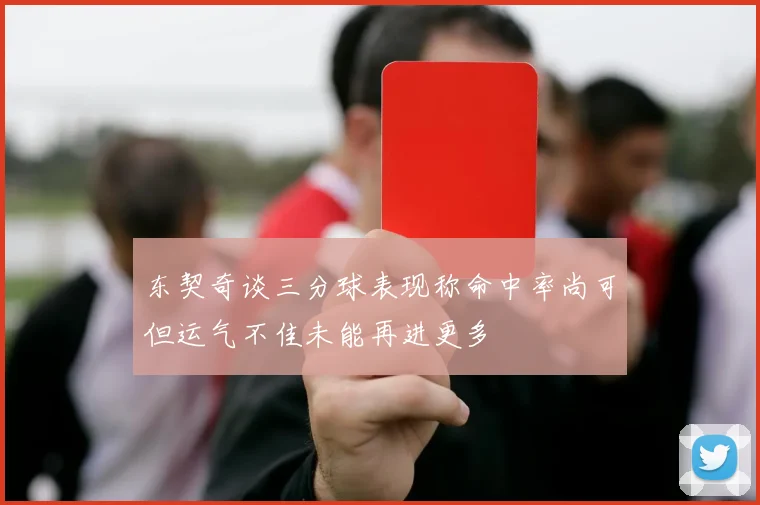 东契奇谈三分球表现称命中率尚可但运气不佳未能再进更多