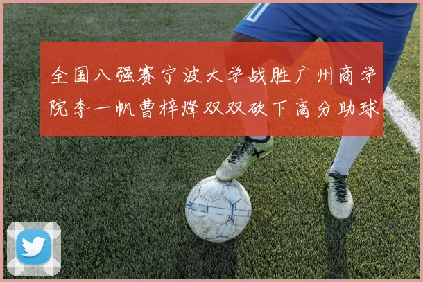 全国八强赛宁波大学战胜广州商学院李一帆曹梓烽双双砍下高分助球队晋级