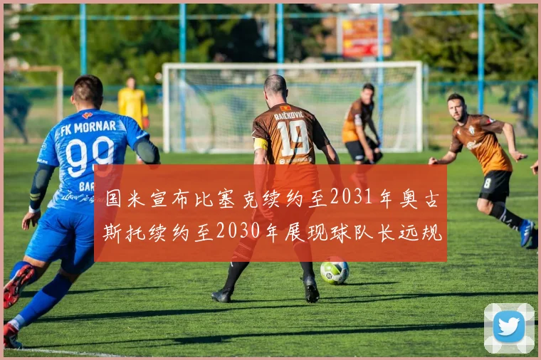 国米宣布比塞克续约至2031年奥古斯托续约至2030年展现球队长远规划