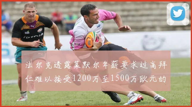 法尔克透露莱默尔年薪要求过高拜仁难以接受1200万至1500万欧元的报价