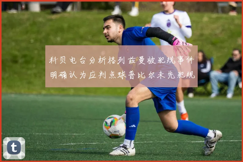 科贝电台分析格列兹曼被犯规事件明确认为应判点球普比尔未先犯规