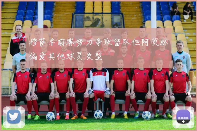 穆萨季前赛努力争取留队但阿莫林偏爱其他球员类型