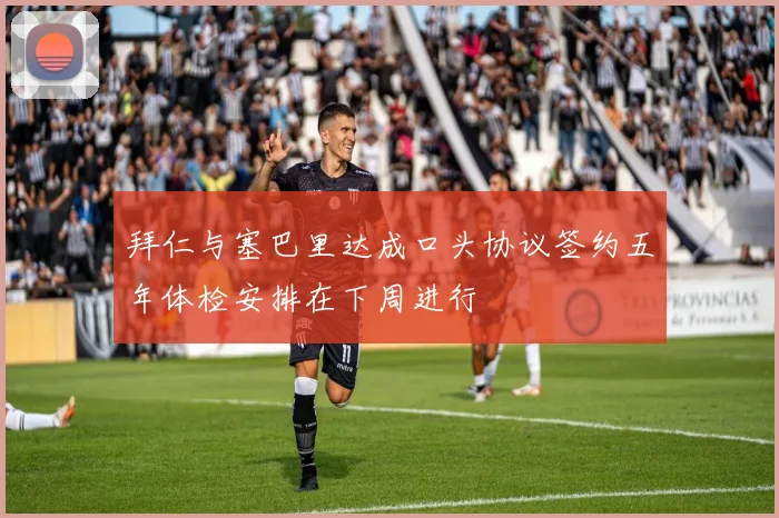 拜仁与塞巴里达成口头协议签约五年体检安排在下周进行
