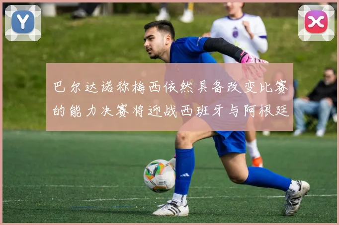 巴尔达诺称梅西依然具备改变比赛的能力决赛将迎战西班牙与阿根廷