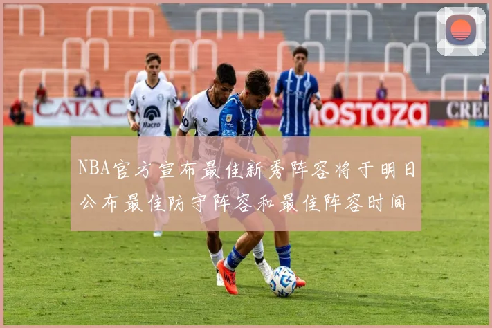 NBA官方宣布最佳新秀阵容将于明日公布最佳防守阵容和最佳阵容时间安排一览