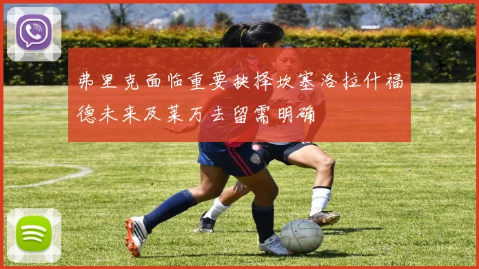 弗里克面临重要抉择坎塞洛拉什福德未来及莱万去留需明确
