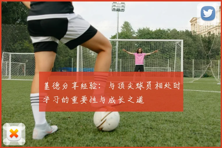 基德分享经验：与顶尖球员相处时学习的重要性与成长之道