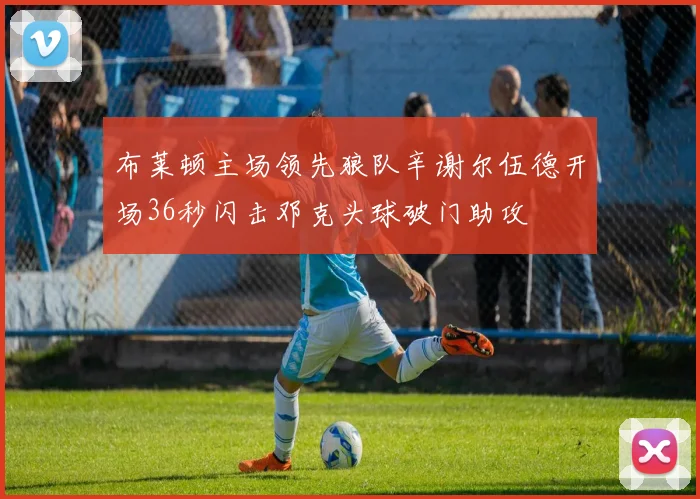 布莱顿主场领先狼队辛谢尔伍德开场36秒闪击邓克头球破门助攻
