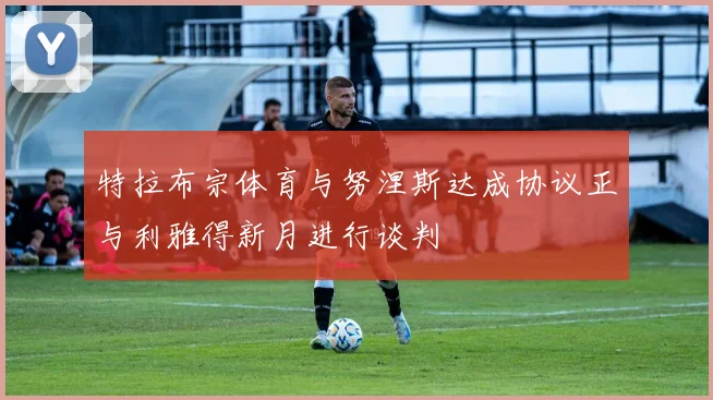 特拉布宗体育与努涅斯达成协议正与利雅得新月进行谈判