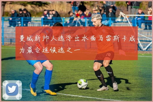 曼城新帅人选浮出水面马雷斯卡成为最合适候选之一