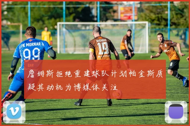 詹姆斯拒绝重建球队计划帕金斯质疑其动机为博媒体关注