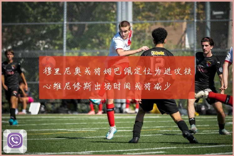 穆里尼奥或将姆巴佩定位为进攻核心维尼修斯出场时间或将减少