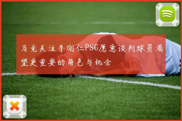 马竞关注李刚仁PSG愿意谈判球员渴望更重要的角色与机会