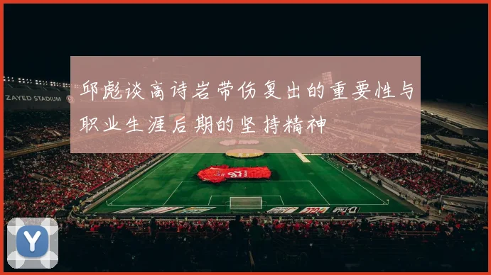 邱彪谈高诗岩带伤复出的重要性与职业生涯后期的坚持精神