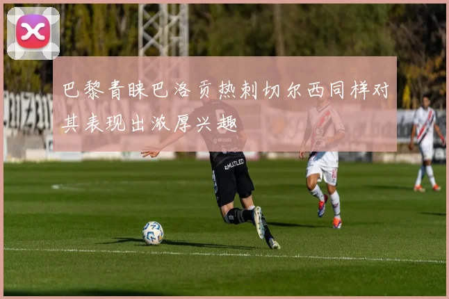 巴黎青睐巴洛贡热刺切尔西同样对其表现出浓厚兴趣