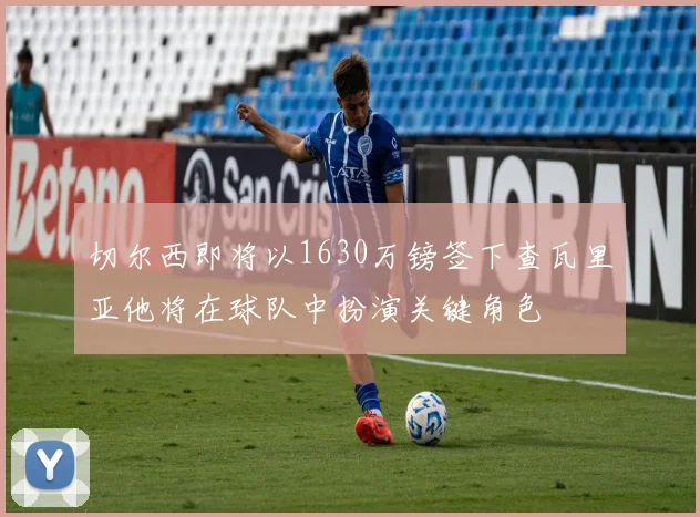 切尔西即将以1630万镑签下查瓦里亚他将在球队中扮演关键角色