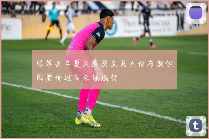 绿军去年夏天意图交易杰伦布朗但因要价过高未能成行