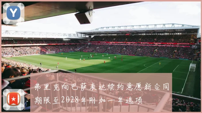 弗里克向巴萨表达续约意愿新合同期限至2028年附加一年选项