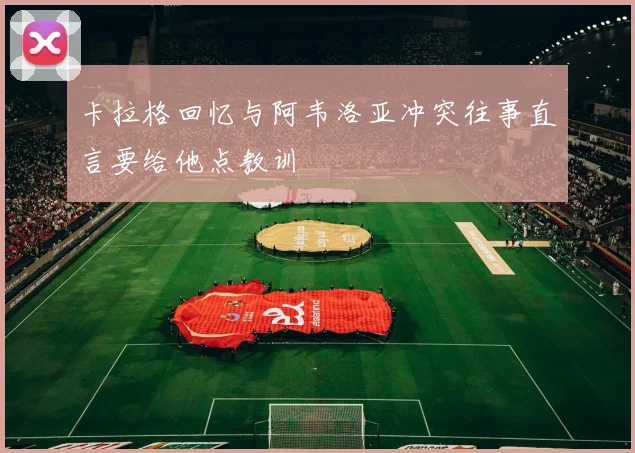 卡拉格回忆与阿韦洛亚冲突往事直言要给他点教训