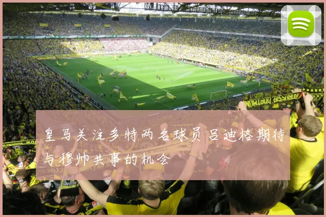 皇马关注多特两名球员吕迪格期待与穆帅共事的机会