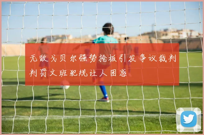 无敌戈贝尔强势抢板引发争议裁判判罚文班犯规让人困惑