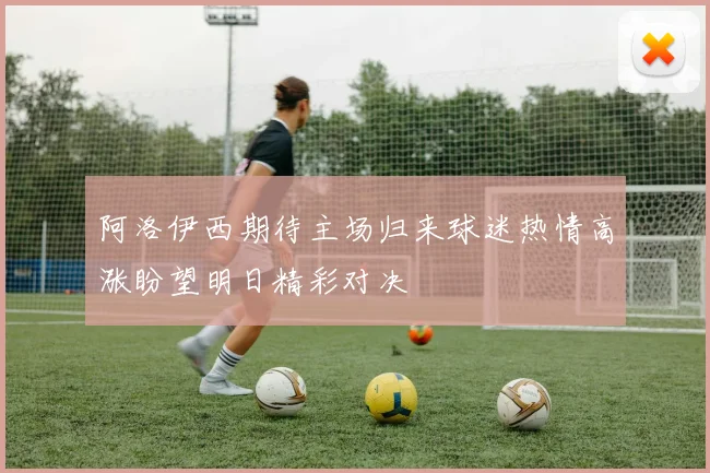 阿洛伊西期待主场归来球迷热情高涨盼望明日精彩对决