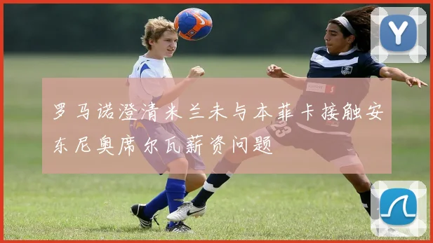 罗马诺澄清米兰未与本菲卡接触安东尼奥席尔瓦薪资问题