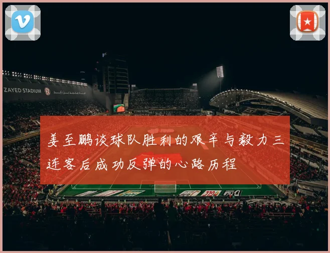 姜至鹏谈球队胜利的艰辛与毅力三连客后成功反弹的心路历程